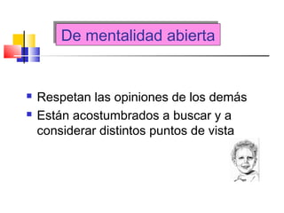 De mentalidad abiertaDe mentalidad abierta
 Respetan las opiniones de los demás
 Están acostumbrados a buscar y a
considerar distintos puntos de vista
 