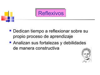 ReflexivosReflexivos
 Dedican tiempo a reflexionar sobre su
propio proceso de aprendizaje
 Analizan sus fortalezas y debilidades
de manera constructiva
 