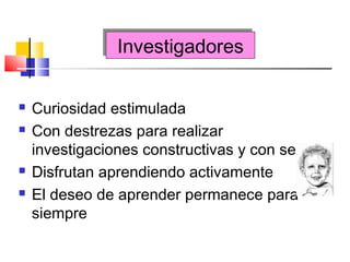 InvestigadoresInvestigadores
 Curiosidad estimulada
 Con destrezas para realizar
investigaciones constructivas y con sentido
 Disfrutan aprendiendo activamente
 El deseo de aprender permanece para
siempre
 