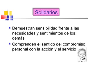 SolidariosSolidarios
 Demuestran sensibilidad frente a las
necesidades y sentimientos de los
demás
 Comprenden el sentido del compromiso
personal con la acción y el servicio
 