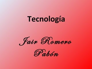 Tecnología
Jair Romero
Pabón
 