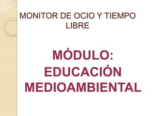 MONITOR DE OCIO Y TIEMPO LIBRE 
MÓDULO: 
EDUCACIÓN MEDIOAMBIENTAL  