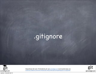.gitignore



                           Diapositivas del curso "Entendiendo git" porcursodegit.com se encuentra bajo una
                           Licencia Creative Commons Atribución-NoComercial-CompartirIgual 3.0 Unported.
cursodegit.com                                                                                                aprendegit.com
jueves, 4 de abril de 13
 