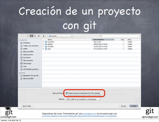 Creación de un proyecto
                             con git




                           Diapositivas del curso "Entendiendo git" porcursodegit.com se encuentra bajo una
                           Licencia Creative Commons Atribución-NoComercial-CompartirIgual 3.0 Unported.
cursodegit.com                                                                                                aprendegit.com
jueves, 4 de abril de 13
 