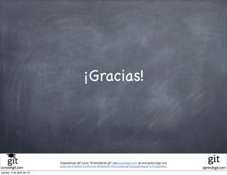 ¡Gracias!




                           Diapositivas del curso "Entendiendo git" porcursodegit.com se encuentra bajo una
                           Licencia Creative Commons Atribución-NoComercial-CompartirIgual 3.0 Unported.
cursodegit.com                                                                                                aprendegit.com
jueves, 4 de abril de 13
 