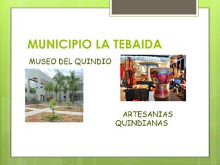 MUNICIPIO LA TEBAIDA
MUSEO DEL QUINDIO
ARTESANIAS
QUINDIANAS
 