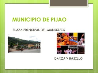MUNICIPIO DE PIJAO
PLAZA PRINCIPAL DEL MUNICIPIO
DANZA Y BASILLO
 