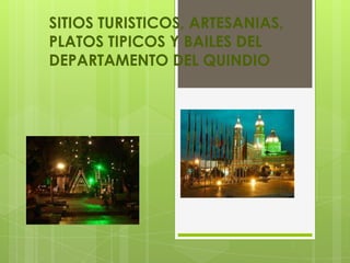 SITIOS TURISTICOS, ARTESANIAS,
PLATOS TIPICOS Y BAILES DEL
DEPARTAMENTO DEL QUINDIO
 