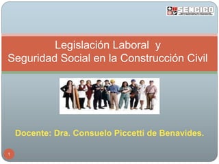 Legislación Laboral y
Seguridad Social en la Construcción Civil

Docente: Dra. Consuelo Piccetti de Benavides.
1

 