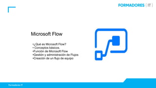 Formadores IT
Microsoft Flow
•¿Qué es Microsoft Flow?
• Conceptos básicos.
•Función de Microsoft Flow
•Gestión y administración de Flujos
•Creación de un flujo de equipo
 