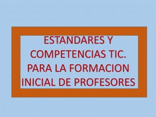 ESTANDARES Y
COMPETENCIAS TIC.
PARA LA FORMACION
INICIAL DE PROFESORES

 