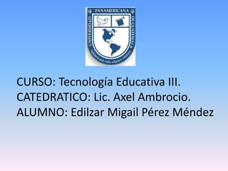 CURSO: Tecnología Educativa III.
CATEDRATICO: Lic. Axel Ambrocio.
ALUMNO: Edilzar Migail Pérez Méndez
 