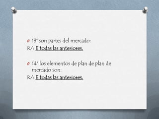 O 13° son partes del mercado:
R/: E todas las anteriores.

O 14° los elementos de plan de plan de
  mercado son:
R/: E todas las anteriores.
 