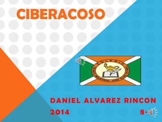 CIBERACOSO

DANIEL ALVAREZ RINCON

2014

8-1

 