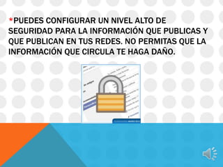 *PUEDES CONFIGURAR UN NIVEL ALTO DE
SEGURIDAD PARA LA INFORMACIÓN QUE PUBLICAS Y
QUE PUBLICAN EN TUS REDES. NO PERMITAS QUE LA
INFORMACIÓN QUE CIRCULA TE HAGA DAÑO.

 
