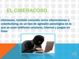 EL CIBERACOSO
ciberacoso, también conocido como cibermatoneo o
cyberbullying, es un tipo de agresión psicológica en la
que se usan teléfonos celulares, Internet y juegos en
línea

 
