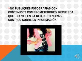 *NO PUBLIQUES FOTOGRAFÍAS CON
CONTENIDOS COMPROMETEDORES. RECUERDA
QUE UNA VEZ EN LA RED, NO TENDRÁS
CONTROL SOBRE LA INFORMACIÓN.

 