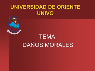 UNIVERSIDAD DE ORIENTE
UNIVO
TEMA:
DAÑOS MORALES
 