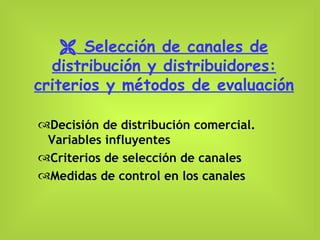    Selección de canales de distribución y distribuidores: criterios y métodos de evaluación Decisión de distribución comercial. Variables influyentes Criterios de selección de canales Medidas de control en los canales 