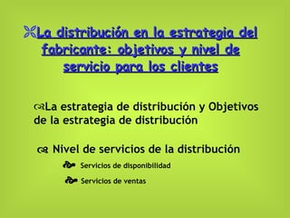 La distribución en la estrategia del fabricante: objetivos y nivel de servicio para los clientes La estrategia de distribución y Objetivos de la estrategia de distribución    Nivel de servicios de la distribución      Servicios de disponibilidad       Servicios de ventas 