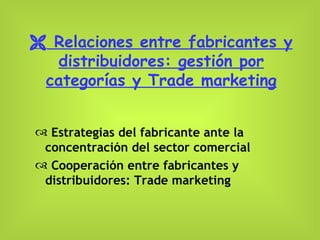    Relaciones entre fabricantes y distribuidores: gestión por categorías y Trade marketing Estrategias del fabricante ante la concentración del sector comercial Cooperación entre fabricantes y distribuidores: Trade marketing 