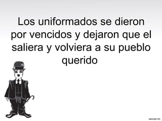 Los uniformados se dieron
por vencidos y dejaron que el
saliera y volviera a su pueblo
querido
 