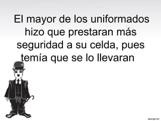 El mayor de los uniformados
hizo que prestaran más
seguridad a su celda, pues
temía que se lo llevaran
 