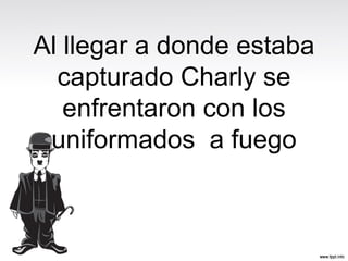 Al llegar a donde estaba
capturado Charly se
enfrentaron con los
uniformados a fuego
 