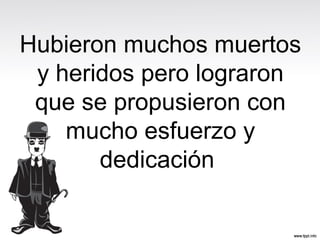 Hubieron muchos muertos
y heridos pero lograron
que se propusieron con
mucho esfuerzo y
dedicación
 