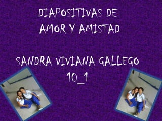DIAPOSITIVAS DE
   AMOR Y AMISTAD

SANDRA VIVIANA GALLEGO
         10_1
 