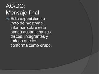 AC/DC:
Mensaje final
   Esta expocision se
    trato de mostrar e
    informar sobre esta
    banda australiana,sus
    discos, integrantes y
    todo lo que los
    conforma como grupo.
 