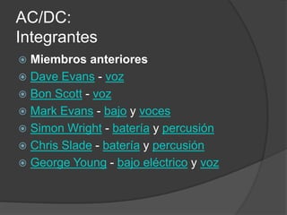 AC/DC:
Integrantes
 Miembros anteriores
 Dave Evans - voz
 Bon Scott - voz
 Mark Evans - bajo y voces
 Simon Wright - batería y percusión
 Chris Slade - batería y percusión
 George Young - bajo eléctrico y voz
 