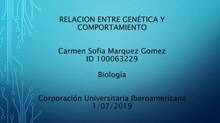 RELACION ENTRE GENÉTICA Y
COMPORTAMIENTO
Carmen Sofia Marquez Gomez
ID 100063229
Biología
Corporación Universitaria Iberoamericana
1/07/2019
 
