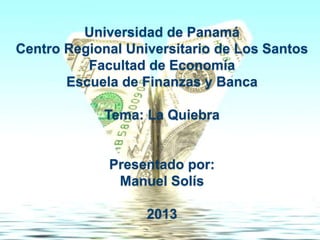 Universidad de Panamá
Centro Regional Universitario de Los Santos
Facultad de Economía
Escuela de Finanzas y Banca
Tema: La Quiebra
Presentado por:
Manuel Solís
2013
 