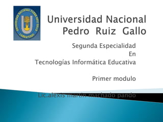 Universidad Nacional Pedro  Ruiz  Gallo Segunda Especialidad En Tecnologías Informática Educativa Primer modulo Lic.alexismartin machado pando 