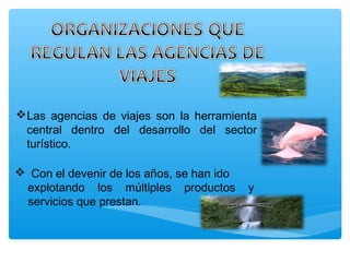 Las agencias de viajes son la herramienta
central dentro del desarrollo del sector
turístico.
 Con el devenir de los años, se han ido
explotando los múltiples productos y
servicios que prestan.
 