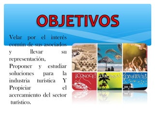 Velar por el interés
común de sus asociados
y llevar su
representación,
Proponer y estudiar
soluciones para la
industria turística Y
Propiciar el
acercamiento del sector
turístico.
 