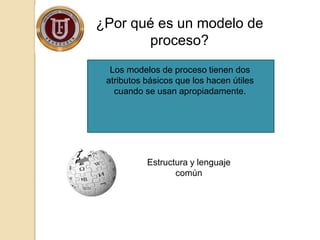 ¿Por qué es un modelo de
proceso?
Los modelos de proceso tienen dos
atributos básicos que los hacen útiles
cuando se usan apropiadamente.
Estructura y lenguaje
común
 