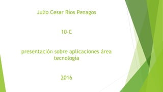 Julio Cesar Ríos Penagos
10-C
presentación sobre aplicaciones área
tecnología
2016
 