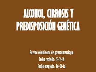 ALCOHOL, CIRROSIS Y
PREDISPOSICIÓN GENÉTICA
Revista colombiana de gastroenterología
Fecha recibido: 15-12-14
Fecha aceptado: 26-01-16
 