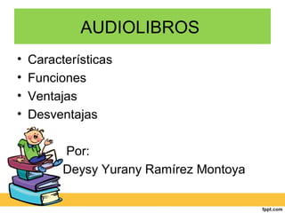 AUDIOLIBROS
• Características
• Funciones
• Ventajas
• Desventajas
Por:
Deysy Yurany Ramírez Montoya
 
