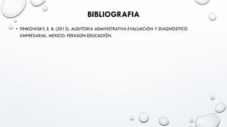 BIBLIOGRAFIA
• FINKOWSKY, E. B. (2013). AUDITORIA ADMINSTRATIVA EVALUACION Y DIAGNOSTICO
EMPRESARIAL. MEXICO: PERASON EDUCACIÓN.
 