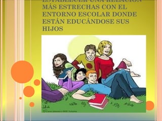 ESTABLECER UNA RELACIÓN
MÁS ESTRECHAS CON EL
ENTORNO ESCOLAR DONDE
ESTÁN EDUCÁNDOSE SUS
HIJOS
 