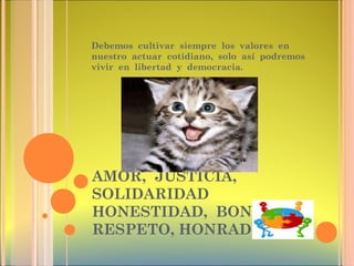 AMOR, JUSTICIA,
SOLIDARIDAD
HONESTIDAD, BONDAD,
RESPETO, HONRADEZ,
Debemos cultivar siempre los valores en
nuestro actuar cotidiano, solo así podremos
vivir en libertad y democracia.
 