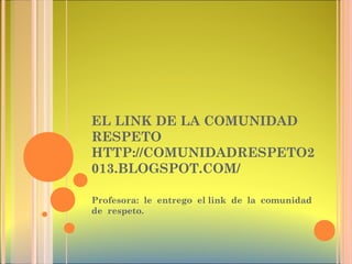 EL LINK DE LA COMUNIDAD
RESPETO
HTTP://COMUNIDADRESPETO2
013.BLOGSPOT.COM/
Profesora: le entrego el link de la comunidad
de respeto.
 