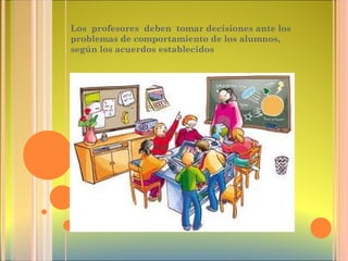 Los profesores deben tomar decisiones ante los
problemas de comportamiento de los alumnos,
según los acuerdos establecidos
 