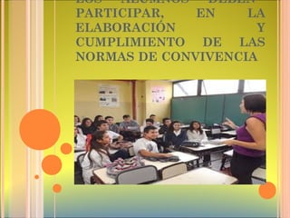 LOS ALUMNOS DEBEN
PARTICIPAR, EN LA
ELABORACIÓN Y
CUMPLIMIENTO DE LAS
NORMAS DE CONVIVENCIA
 