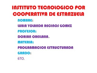 INSTITUTO TECNOLOGICO POR
COOPERATIVA DE ESTANZUELA
 NOMBRE:
 LUBIA YOLANDA RECINOS GOMEZ
 PROFESOR:
 DORIAN ORELLANA.
 MATERIA:
 PROGRAMACION ESTRUCTURADA
 GRADO:
 6TO.
 