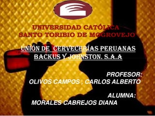 UNIÓN DE CERVECERÍAS PERUANAS
    BACKUS Y JOHNSTON. S.A.A

                      PROFESOR:
 OLIVOS CAMPOS , CARLOS ALBERTO

                      ALUMNA:
  MORALES CABREJOS DIANA
 
