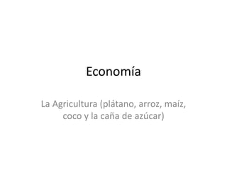 Economía
La Agricultura (plátano, arroz, maíz,
coco y la caña de azúcar)
 